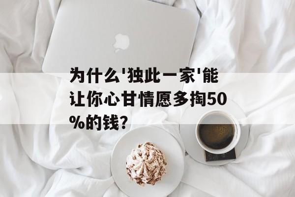 为什么'独此一家'能让你心甘情愿多掏50%的钱？-第1张图片-