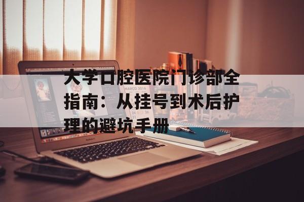 大学口腔医院门诊部全指南：从挂号到术后护理的避坑手册-第1张图片-