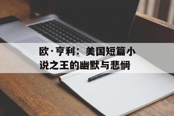 欧·亨利：美国短篇小说之王的幽默与悲悯-第1张图片-