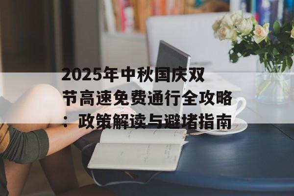 2025年中秋国庆双节高速免费通行全攻略：政策解读与避堵指南-第1张图片-