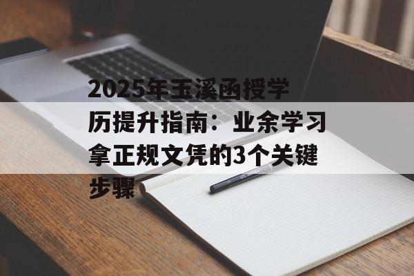2025年玉溪函授学历提升指南:业余学习拿正规文凭的3个关键步骤-第1张图片- 2025年玉溪函授学历提升指南:业余学习拿正规文凭的3个关键步骤-第1张图片-