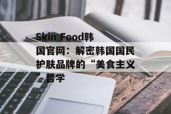 Skin Food韩国官网：解密韩国国民护肤品牌的“美食主义”哲学-第1张图片-