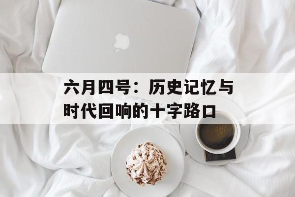 六月四号：历史记忆与时代回响的十字路口-第1张图片-
