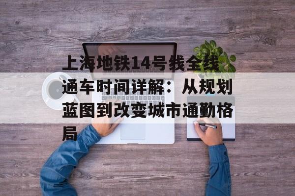 上海地铁14号线全线通车时间详解：从规划蓝图到改变城市通勤格局-第1张图片-