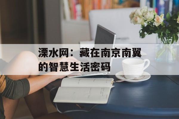 溧水网：藏在南京南翼的智慧生活密码-第1张图片-