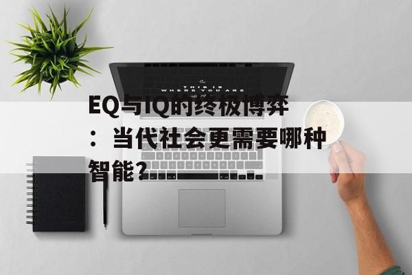 EQ与IQ的终极博弈：当代社会更需要哪种智能？-第1张图片-