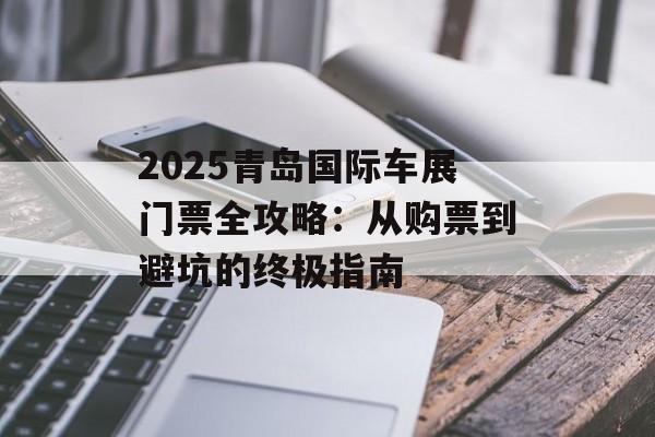 2025青岛国际车展门票全攻略:从购票到避坑的终极指南-第1张图片- 2025青岛国际车展门票全攻略:从购票到避坑的终极指南-第1张图片-