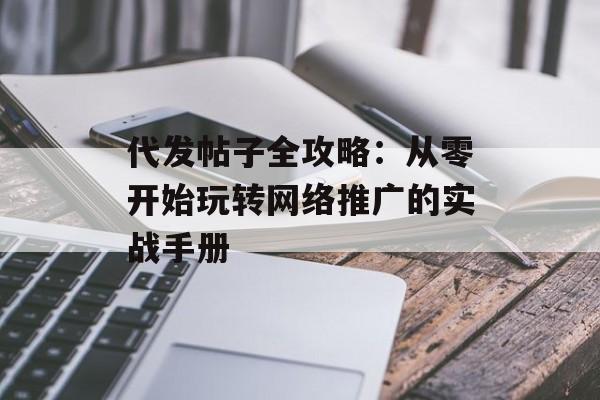 代发帖子全攻略：从零开始玩转网络推广的实战手册-第1张图片-