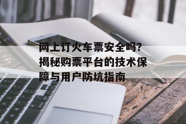 网上订火车票安全吗？揭秘购票平台的技术保障与用户防坑指南-第1张图片-