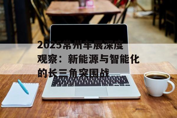 2025常州车展深度观察：新能源与智能化的长三角突围战-第1张图片-