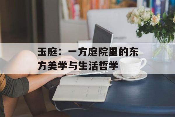 玉庭:一方庭院里的东方美学与生活哲学-第1张图片- 玉庭:一方庭院里的东方美学与生活哲学-第1张图片-