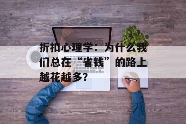 折扣心理学：为什么我们总在“省钱”的路上越花越多？-第1张图片-