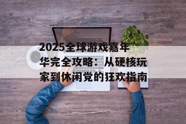 2025全球游戏嘉年华完全攻略：从硬核玩家到休闲党的狂欢指南-第1张图片-