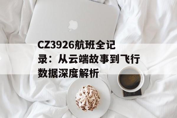 CZ3926航班全记录：从云端故事到飞行数据深度解析-第1张图片-