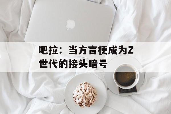 吧拉：当方言梗成为Z世代的接头暗号-第1张图片-