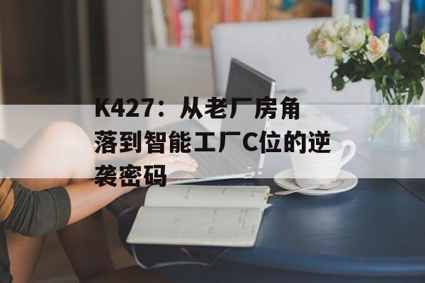 K427：从老厂房角落到智能工厂C位的逆袭密码-第1张图片-