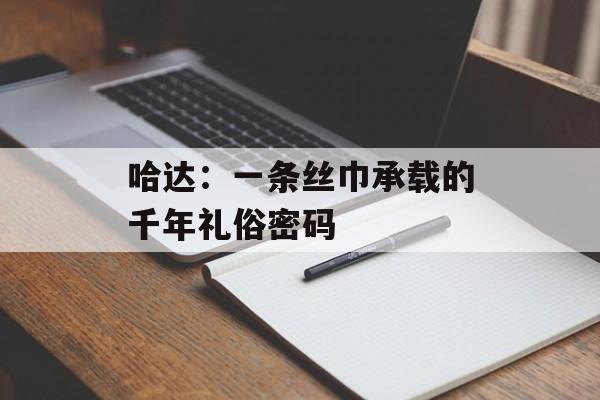 哈达：一条丝巾承载的千年礼俗密码-第1张图片-