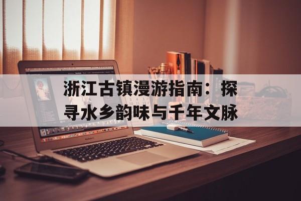 浙江古镇漫游指南：探寻水乡韵味与千年文脉-第1张图片-
