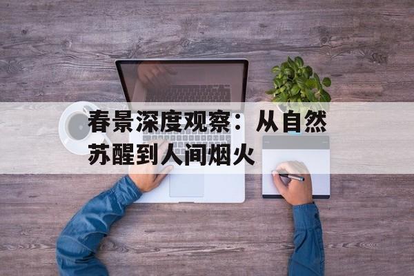 春景深度观察：从自然苏醒到人间烟火-第1张图片-