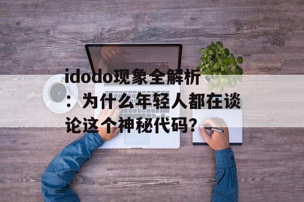 idodo现象全解析：为什么年轻人都在谈论这个神秘代码？-第1张图片-