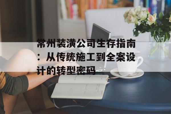 常州装潢公司生存指南：从传统施工到全案设计的转型密码-第1张图片-