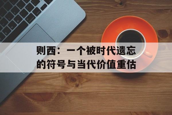 则西：一个被时代遗忘的符号与当代价值重估-第1张图片-