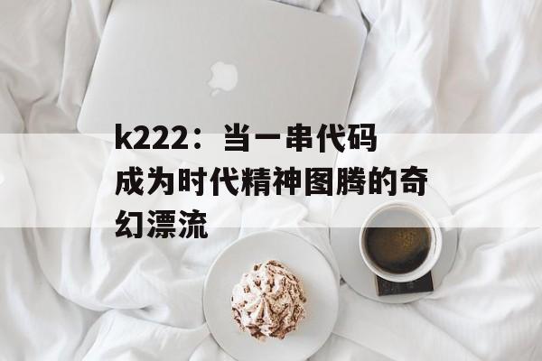 k222：当一串代码成为时代精神图腾的奇幻漂流-第1张图片-