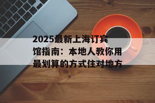 2025最新上海订宾馆指南：本地人教你用最划算的方式住对地方-第1张图片-