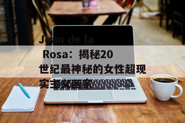 Joan de la Rosa：揭秘20世纪最神秘的女性超现实主义画家-第1张图片-