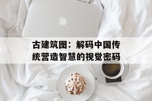 古建筑图：解码中国传统营造智慧的视觉密码-第1张图片-