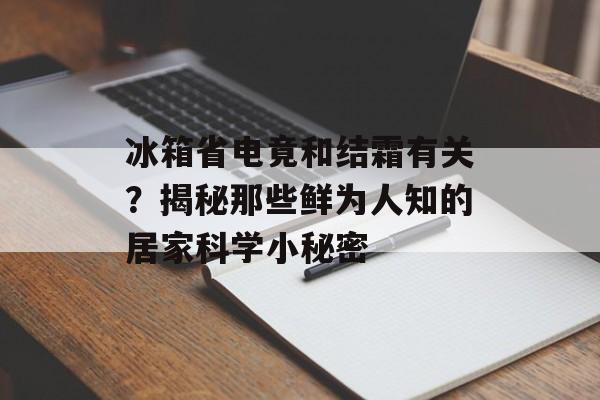 冰箱省电竟和结霜有关？揭秘那些鲜为人知的居家科学小秘密-第1张图片-