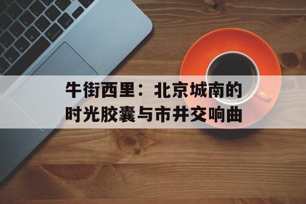 牛街西里:北京城南的时光胶囊与市井交响曲-第1张图片- 牛街西里:北京城南的时光胶囊与市井交响曲-第1张图片-