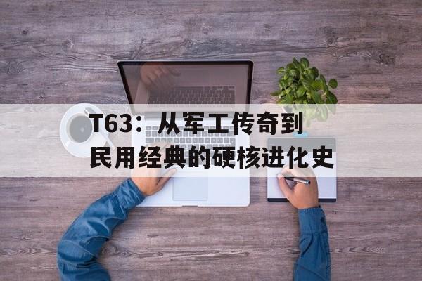 T63:从军工传奇到民用经典的硬核进化史-第1张图片- T63:从军工传奇到民用经典的硬核进化史-第1张图片-