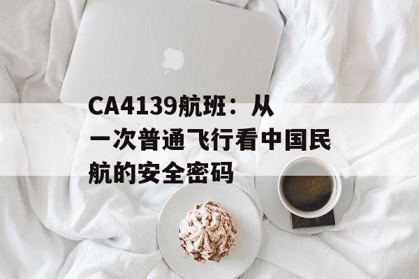 CA4139航班：从一次普通飞行看中国民航的安全密码-第1张图片-