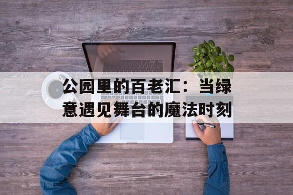 公园里的百老汇：当绿意遇见舞台的魔法时刻-第1张图片-