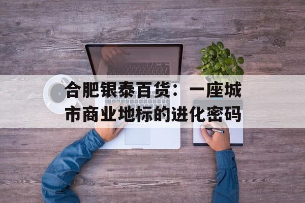 合肥银泰百货：一座城市商业地标的进化密码-第1张图片-