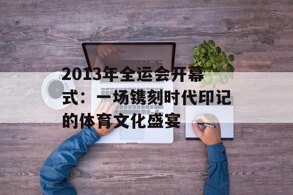 2013年全运会开幕式：一场镌刻时代印记的体育文化盛宴-第1张图片-
