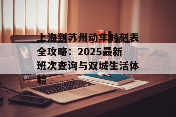 上海到苏州动车时刻表全攻略：2025最新班次查询与双城生活体验-第1张图片-