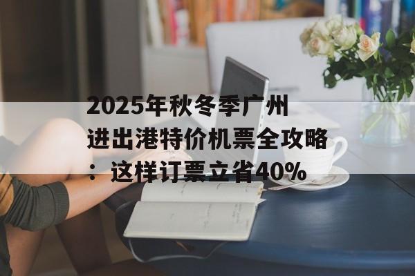 2025年秋冬季广州进出港特价机票全攻略:这样订票立省40%-第1张图片- 2025年秋冬季广州进出港特价机票全攻略:这样订票立省40%-第1张图片-