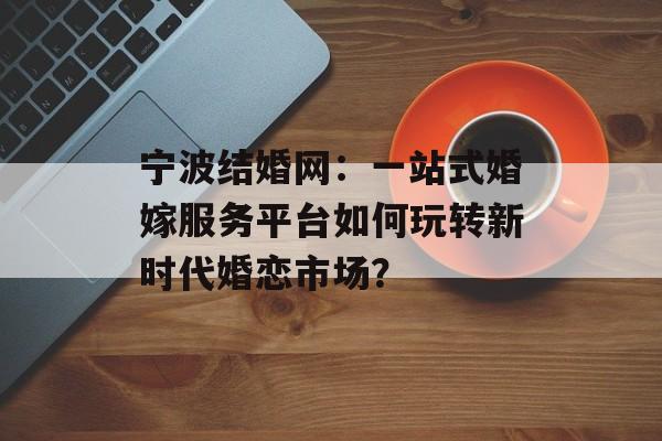 宁波结婚网:一站式婚嫁服务平台如何玩转新时代婚恋市场?-第1张图片- 宁波结婚网:一站式婚嫁服务平台如何玩转新时代婚恋市场?-第1张图片-