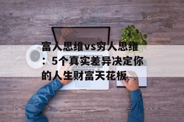 富人思维vs穷人思维:5个真实差异决定你的人生财富天花板-第1张图片- 富人思维vs穷人思维:5个真实差异决定你的人生财富天花板-第1张图片-