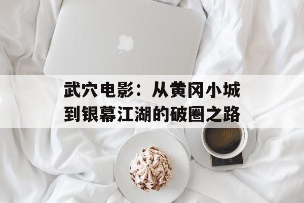 武穴电影：从黄冈小城到银幕江湖的破圈之路-第1张图片-