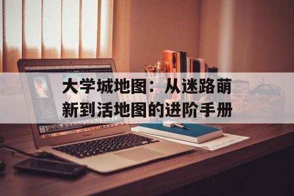 大学城地图:从迷路萌新到活地图的进阶手册-第1张图片- 大学城地图:从迷路萌新到活地图的进阶手册-第1张图片-