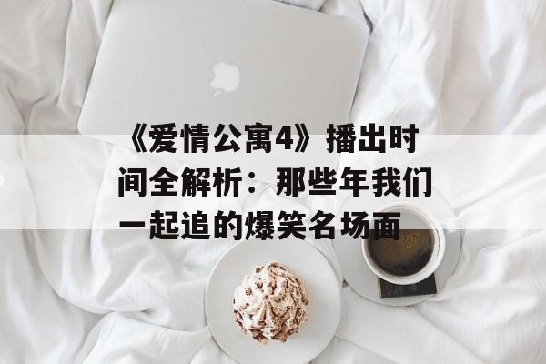 《爱情公寓4》播出时间全解析:那些年我们一起追的爆笑名场面-第1张图片- 《爱情公寓4》播出时间全解析:那些年我们一起追的爆笑名场面-第1张图片-
