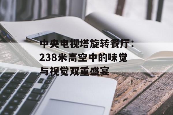 中央电视塔旋转餐厅：238米高空中的味觉与视觉双重盛宴-第1张图片-