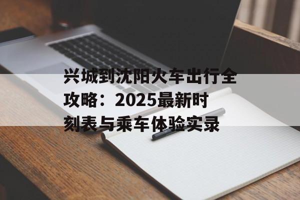 兴城到沈阳火车出行全攻略：2025最新时刻表与乘车体验实录-第1张图片-