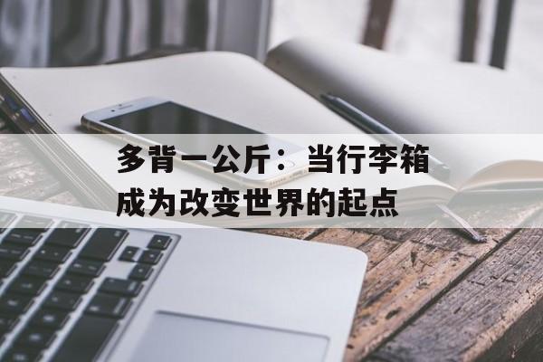 多背一公斤：当行李箱成为改变世界的起点-第1张图片-