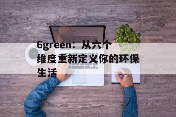 6green：从六个维度重新定义你的环保生活-第1张图片-