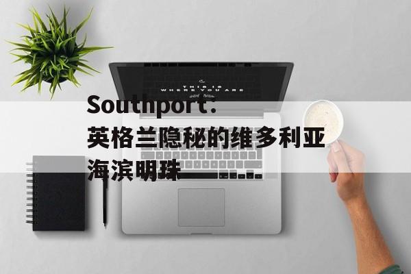 Southport：英格兰隐秘的维多利亚海滨明珠-第1张图片-
