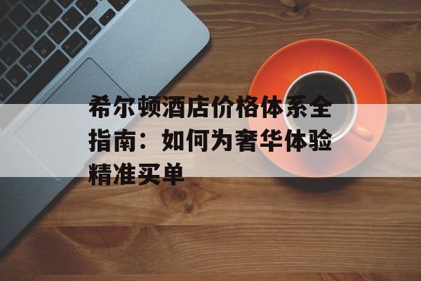希尔顿酒店价格体系全指南：如何为奢华体验精准买单-第1张图片-